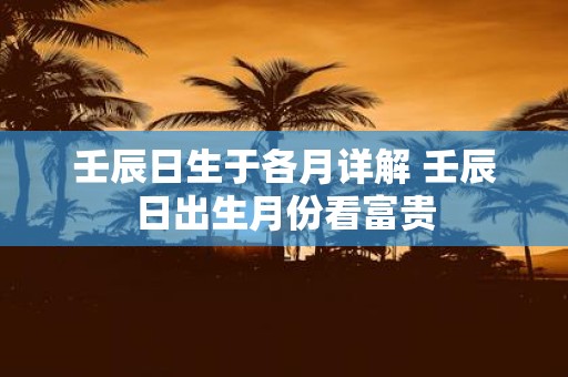 壬辰日生于各月详解 壬辰日出生月份看富贵