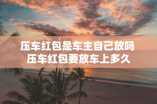 压车红包是车主自己放吗 压车红包要放车上多久