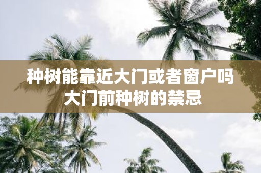 种树能靠近大门或者窗户吗 大门前种树的禁忌