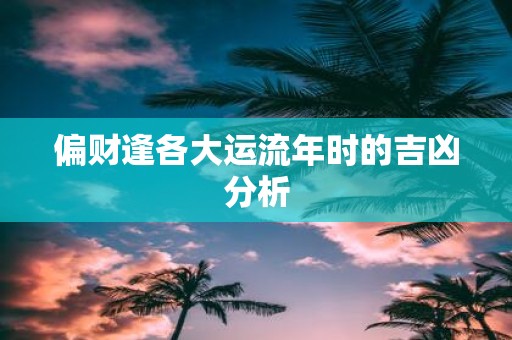偏财逢各大运流年时的吉凶分析
