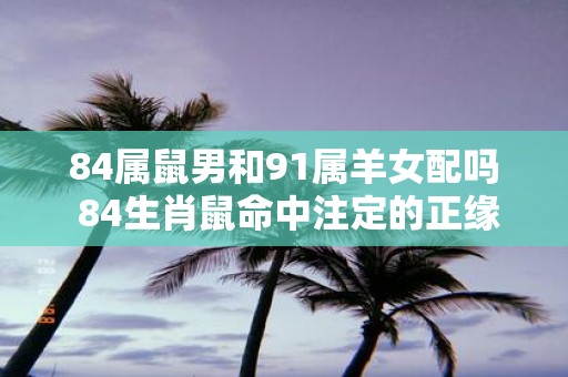 84属鼠男和91属羊女配吗 84生肖鼠命中注定的正缘