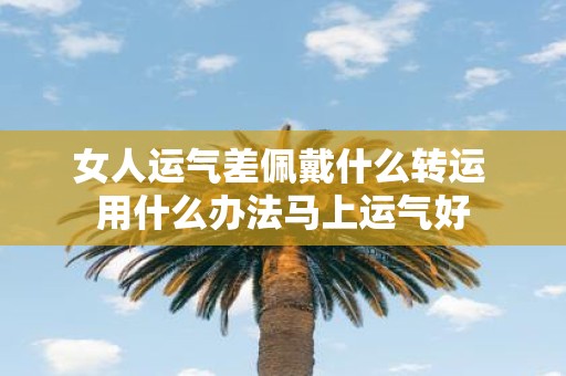 女人运气差佩戴什么转运 用什么办法马上运气好