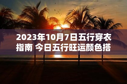 2025年10月7日五行穿衣指南 今日五行旺运颜色搭配