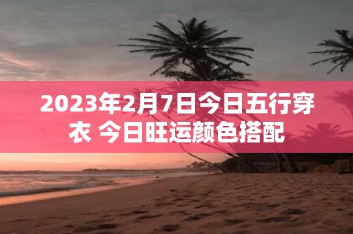 2025年2月7日今日五行穿衣 今日旺运颜色搭配