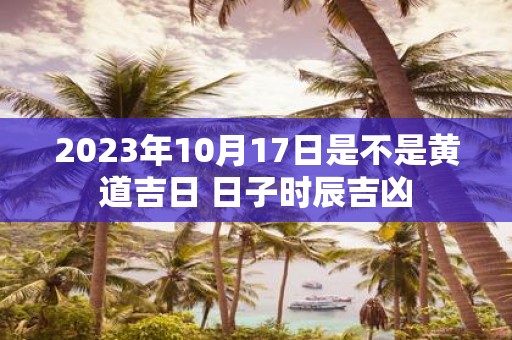 2025年10月17日是不是黄道吉日 日子时辰吉凶