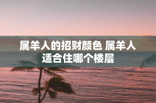 属羊人的招财颜色 属羊人适合住哪个楼层