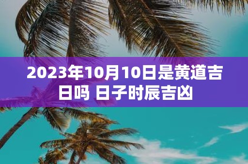 2025年10月10日是黄道吉日吗 日子时辰吉凶