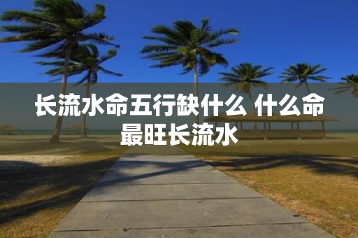 长流水命五行缺什么 什么命最旺长流水