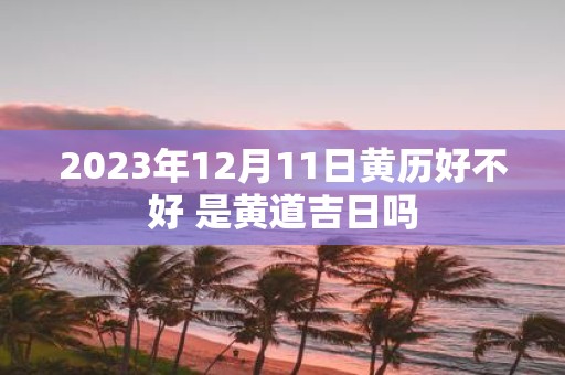 2025年12月11日黄历好不好 是黄道吉日吗