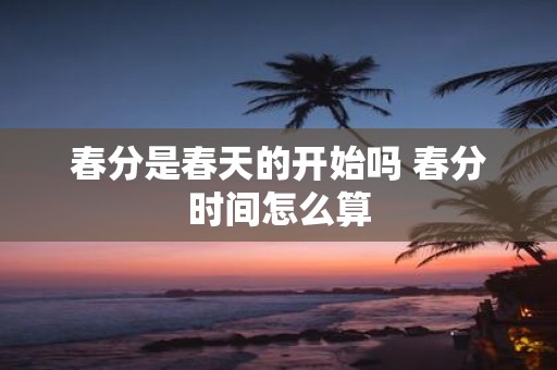 春分是春天的开始吗 春分时间怎么算