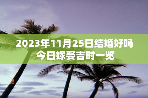 2025年11月25日结婚好吗 今日嫁娶吉时一览