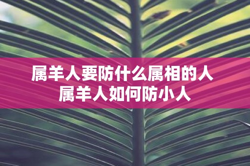 属羊人要防什么属相的人 属羊人如何防小人