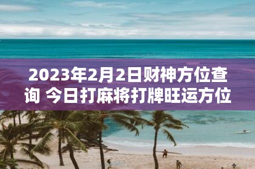 2025年2月2日财神方位查询 今日打麻将打牌旺运方位