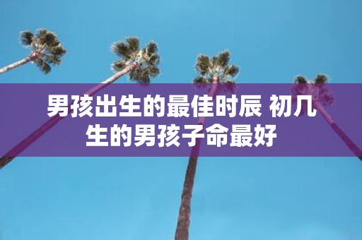 男孩出生的最佳时辰 初几生的男孩子命最好