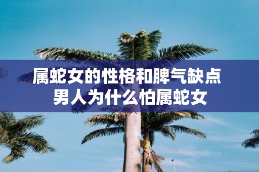 属蛇女的性格和脾气缺点 男人为什么怕属蛇女