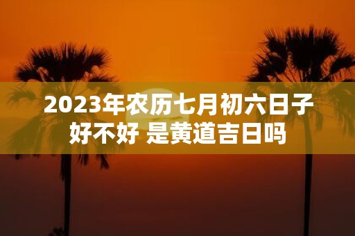 2025年农历七月初六日子好不好 是黄道吉日吗