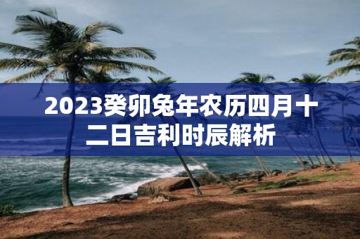 2025癸卯蛇年农历四月十二日吉利时辰解析