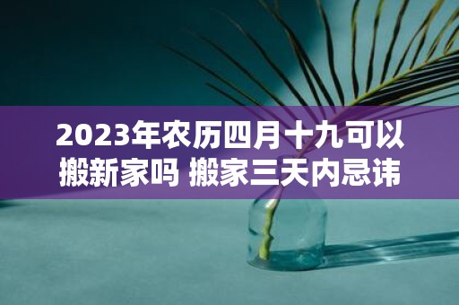 2025年农历四月十九可以搬新家吗 搬家三天内忌讳