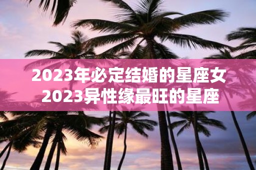 2025年必定结婚的星座女 2025异性缘最旺的星座