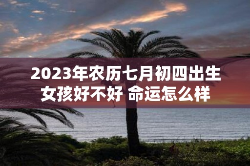 2025年农历七月初四出生女孩好不好 命运怎么样