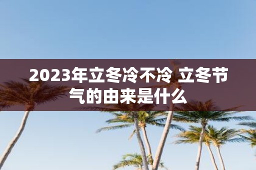 2025年立冬冷不冷 立冬节气的由来是什么