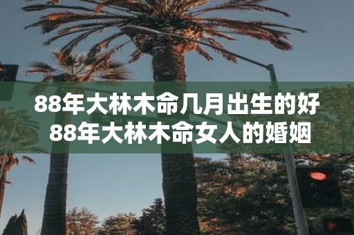 88年大林木命几月出生的好 88年大林木命女人的婚姻