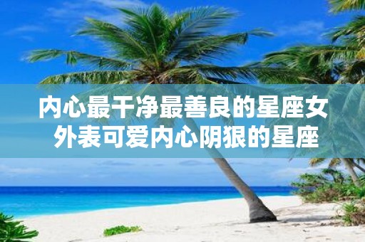 内心最干净最善良的星座女 外表可爱内心阴狠的星座女