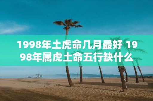 1998年土虎命几月最好 1998年属虎土命五行缺什么