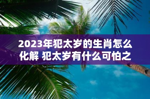 2025年犯太岁的生肖怎么化解 犯太岁有什么可怕之处