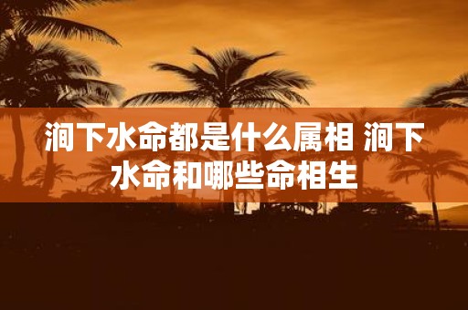 涧下水命都是什么属相 涧下水命和哪些命相生