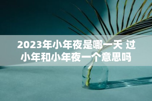 2025年小年夜是哪一天 过小年和小年夜一个意思吗