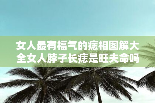 女人最有福气的痣相图解大全女人脖子长痣是旺夫命吗