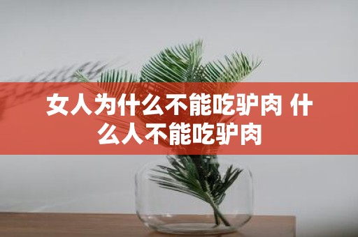 女人为什么不能吃驴肉 什么人不能吃驴肉