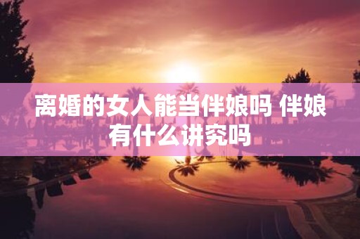 离婚的女人能当伴娘吗 伴娘有什么讲究吗