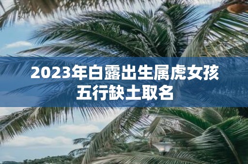 2025年白露出生属虎女孩五行缺土取名