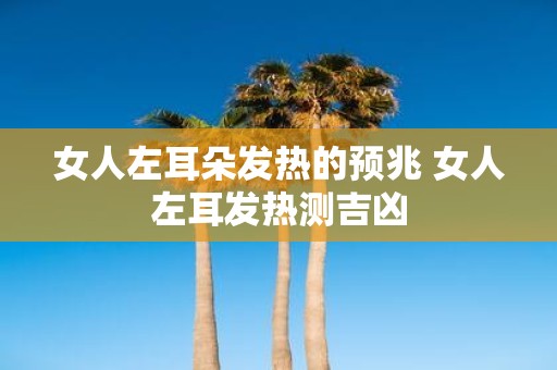 女人左耳朵发热的预兆 女人左耳发热测吉凶