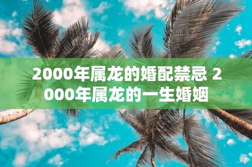 2000年属龙的婚配禁忌 2000年属龙的一生婚姻