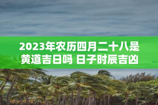 2025年农历四月二十八是黄道吉日吗 日子时辰吉凶