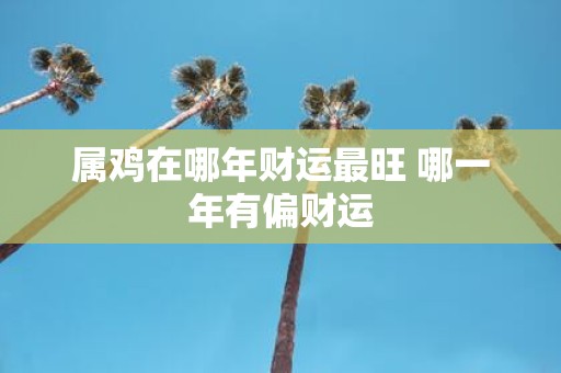 属鸡在哪年财运最旺 哪一年有偏财运