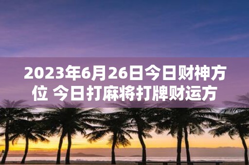 2025年6月26日今日财神方位 今日打麻将打牌财运方位