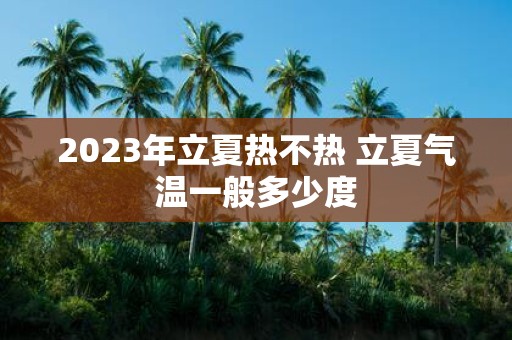 2025年立夏热不热 立夏气温一般多少度