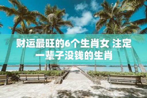 财运最旺的6个生肖女 注定一辈子没钱的生肖