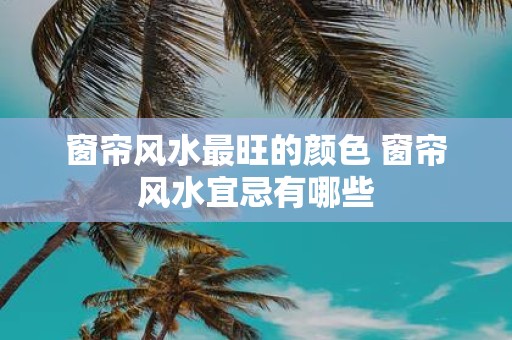 窗帘风水最旺的颜色 窗帘风水宜忌有哪些