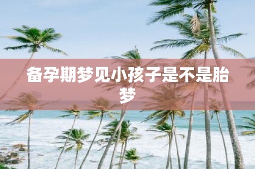 备孕期梦见小孩子是不是胎梦