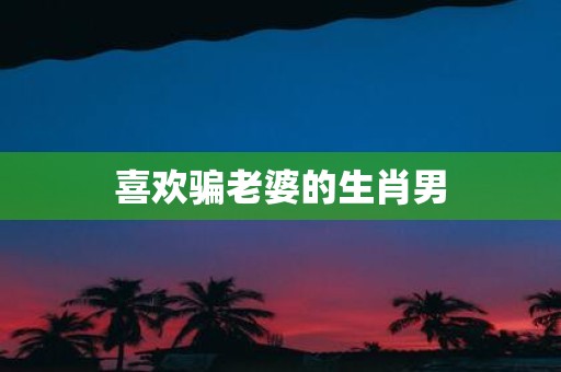 喜欢骗老婆的生肖男