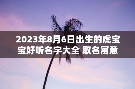 2025年8月6日出生的虎宝宝好听名字大全 取名寓意好的字