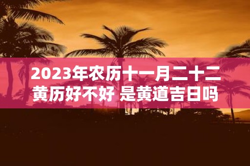 2025年农历十一月二十二黄历好不好 是黄道吉日吗