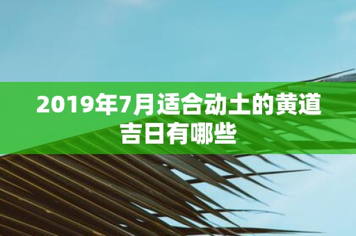 2019年7月适合动土的黄道吉日有哪些