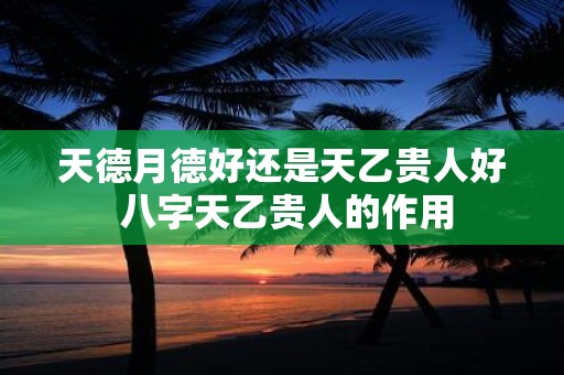天德月德好还是天乙贵人好 八字天乙贵人的作用