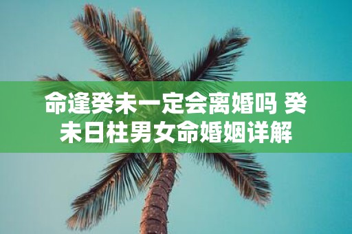 命逢癸未一定会离婚吗 癸未日柱男女命婚姻详解